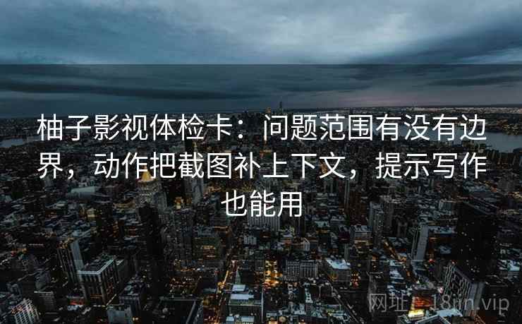 柚子影视体检卡:问题范围有没有边界,动作把截图补上下文,提示写作也能用