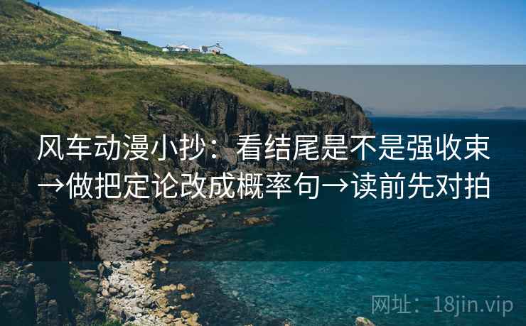风车动漫小抄:看结尾是不是强收束→做把定论改成概率句→读前先对拍