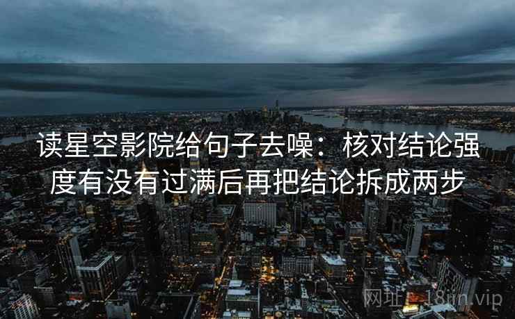 读星空影院给句子去噪:核对结论强度有没有过满后再把结论拆成两步