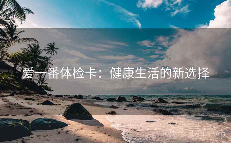 爱一番体检卡:健康生活的新选择