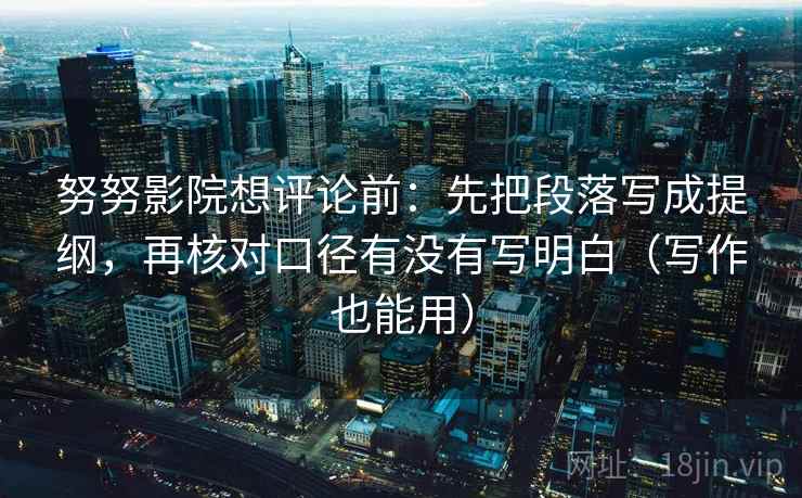 努努影院想评论前：先把段落写成提纲，再核对口径有没有写明白（写作也能用）