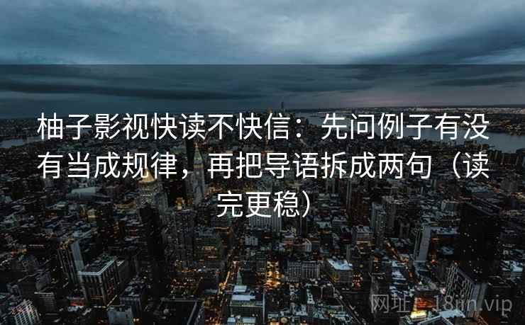 柚子影视快读不快信:先问例子有没有当成规律,再把导语拆成两句(读完更稳)