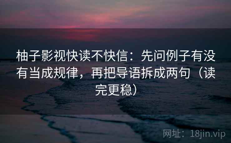 柚子影视快读不快信:先问例子有没有当成规律,再把导语拆成两句(读完更稳)
