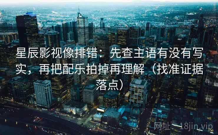 星辰影视像排错:先查主语有没有写实,再把配乐拍掉再理解(找准证据落点)