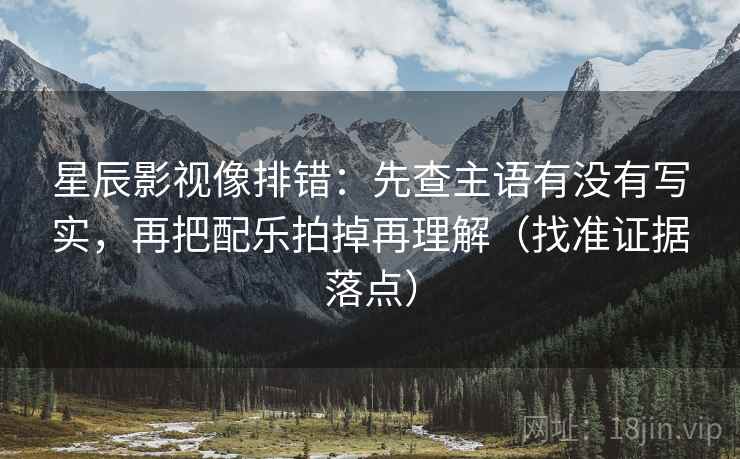 星辰影视像排错:先查主语有没有写实,再把配乐拍掉再理解(找准证据落点)