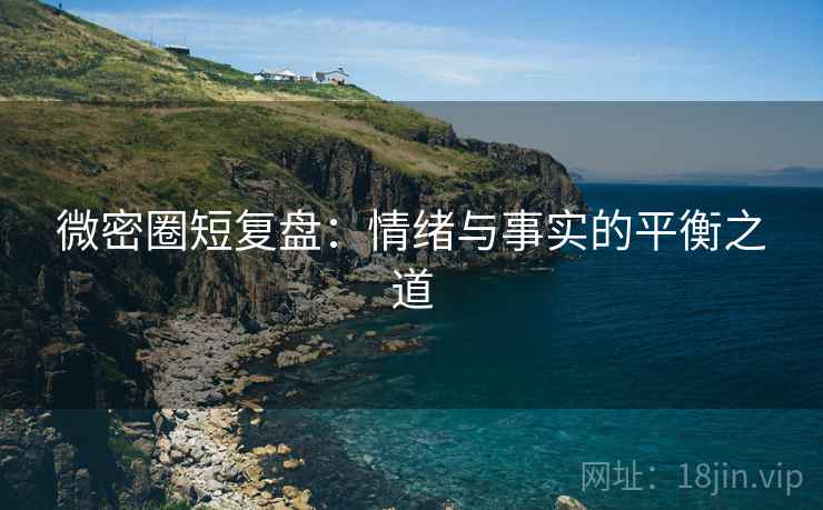 微密圈短复盘:情绪与事实的平衡之道
