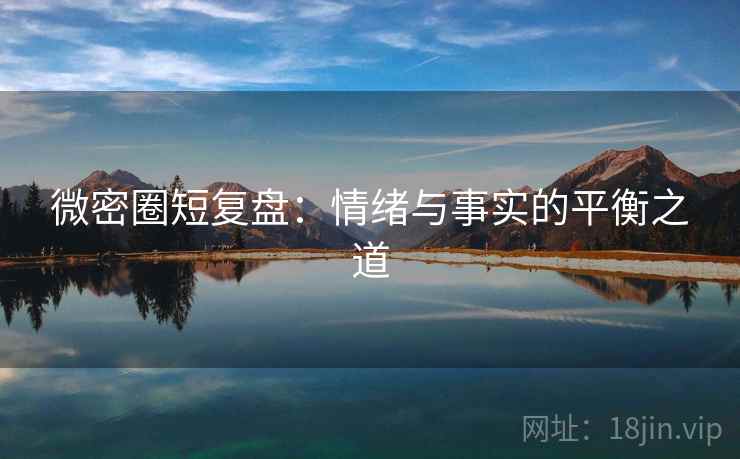 微密圈短复盘:情绪与事实的平衡之道