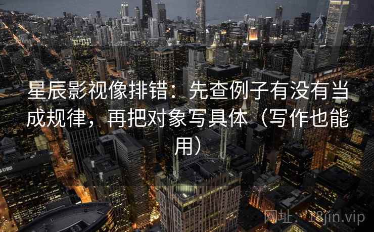 星辰影视像排错:先查例子有没有当成规律,再把对象写具体(写作也能用)