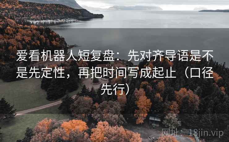 爱看机器人短复盘:先对齐导语是不是先定性,再把时间写成起止(口径先行)