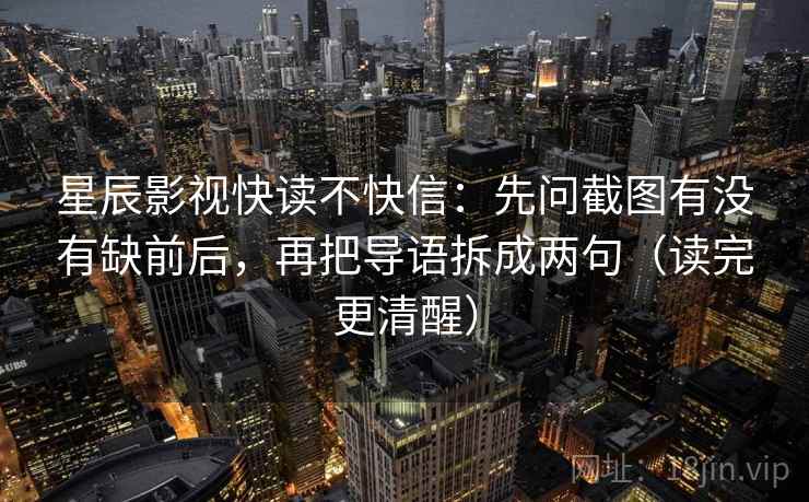 星辰影视快读不快信:先问截图有没有缺前后,再把导语拆成两句(读完更清醒)