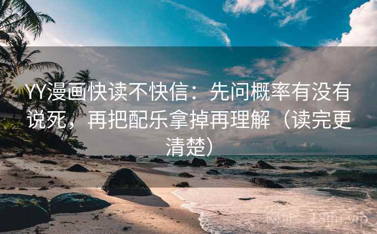 YY漫画快读不快信:先问概率有没有说死,再把配乐拿掉再理解(读完更清楚)