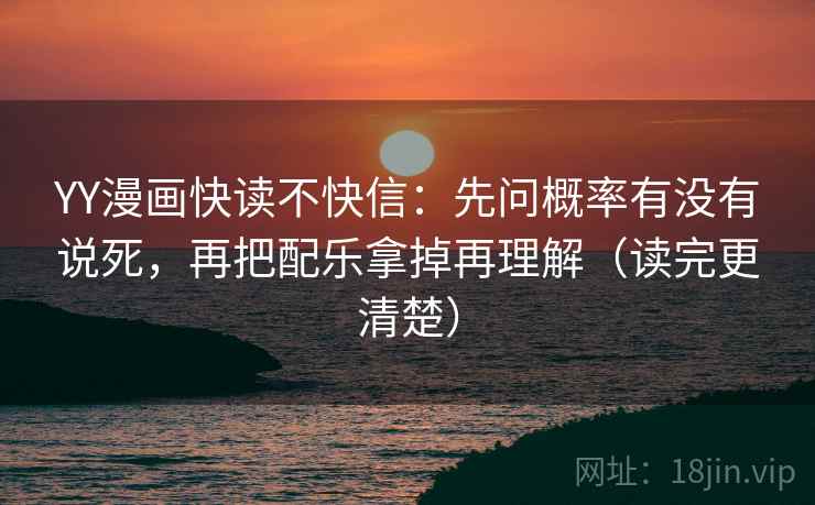 YY漫画快读不快信:先问概率有没有说死,再把配乐拿掉再理解(读完更清楚)