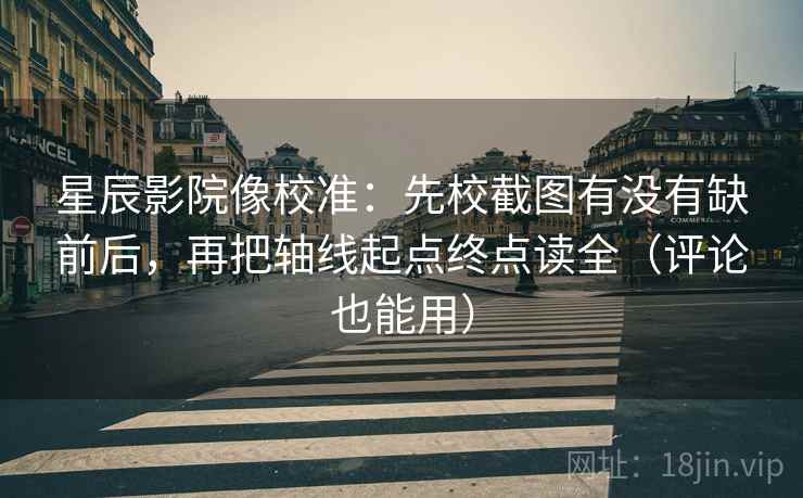 星辰影院像校准：先校截图有没有缺前后，再把轴线起点终点读全（评论也能用）