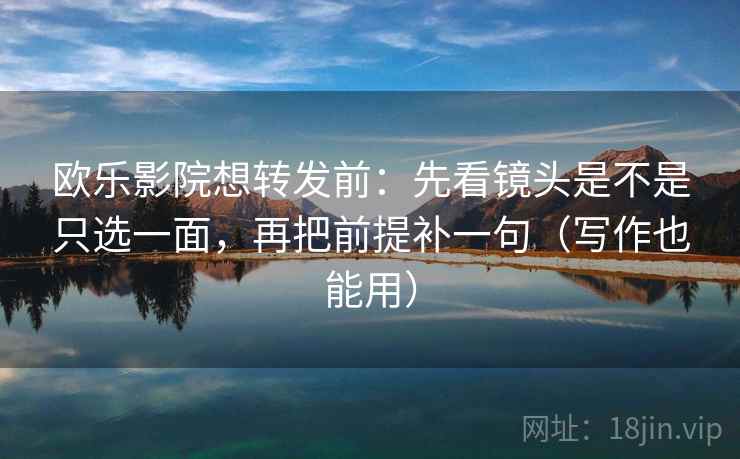 欧乐影院想转发前:先看镜头是不是只选一面,再把前提补一句(写作也能用)