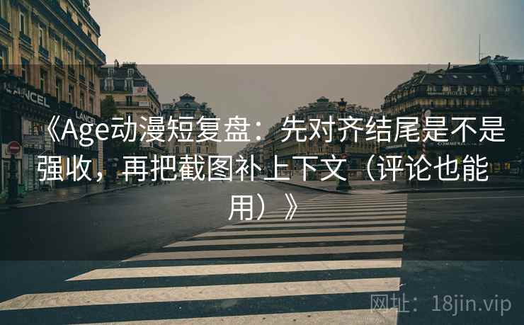 《Age动漫短复盘：先对齐结尾是不是强收，再把截图补上下文（评论也能用）》