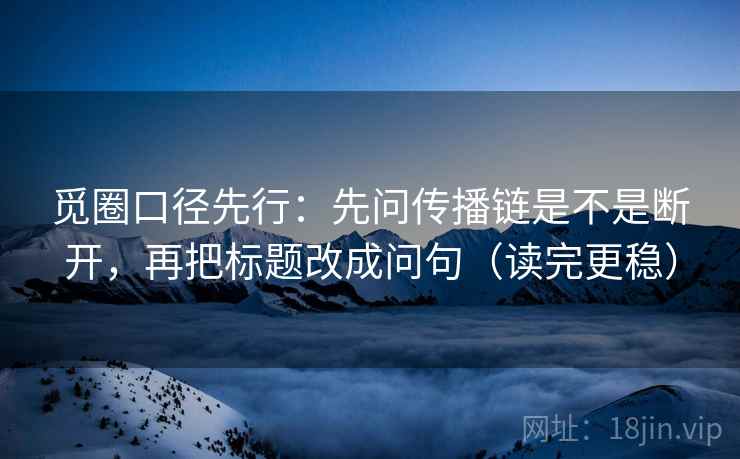 觅圈口径先行:先问传播链是不是断开,再把标题改成问句(读完更稳)