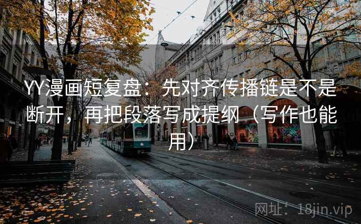 YY漫画短复盘:先对齐传播链是不是断开,再把段落写成提纲(写作也能用)