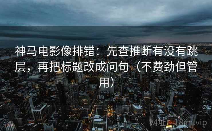 神马电影像排错：先查推断有没有跳层，再把标题改成问句（不费劲但管用）