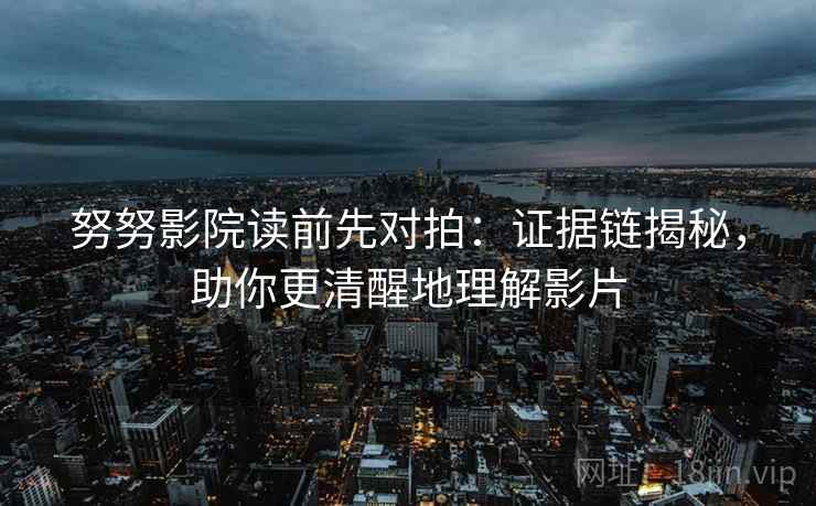努努影院读前先对拍:证据链揭秘,助你更清醒地理解影片