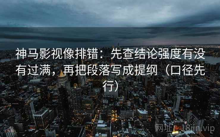 神马影视像排错:先查结论强度有没有过满,再把段落写成提纲(口径先行)