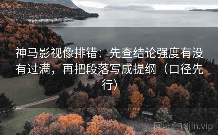 神马影视像排错:先查结论强度有没有过满,再把段落写成提纲(口径先行)