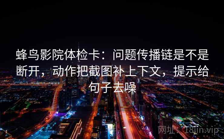 蜂鸟影院体检卡:问题传播链是不是断开,动作把截图补上下文,提示给句子去噪