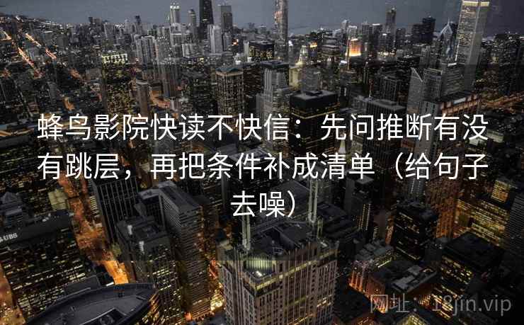 蜂鸟影院快读不快信:先问推断有没有跳层,再把条件补成清单(给句子去噪)