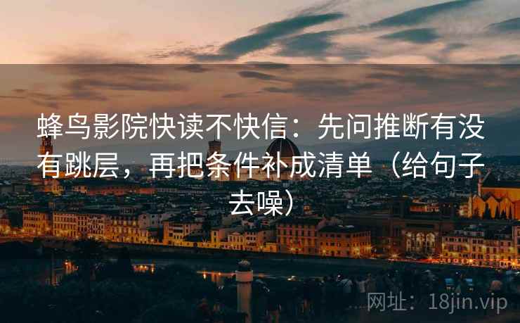 蜂鸟影院快读不快信:先问推断有没有跳层,再把条件补成清单(给句子去噪)