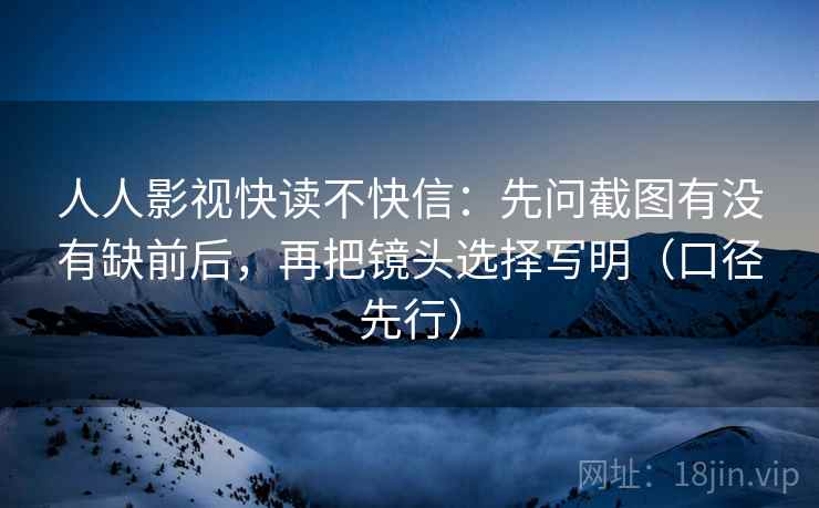 人人影视快读不快信:先问截图有没有缺前后,再把镜头选择写明(口径先行)