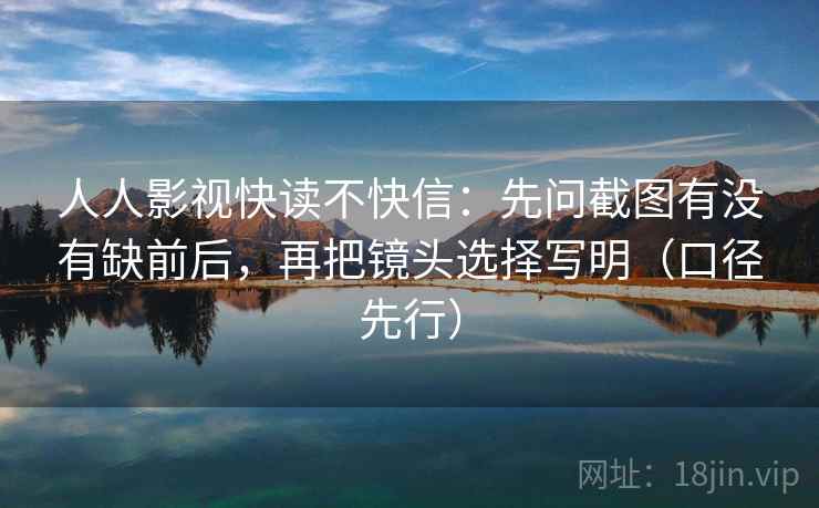 人人影视快读不快信:先问截图有没有缺前后,再把镜头选择写明(口径先行)