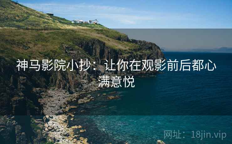 神马影院小抄：让你在观影前后都心满意悦