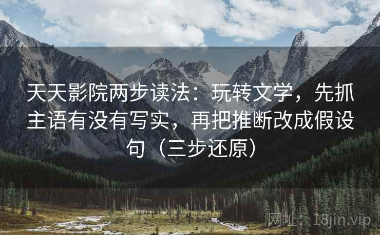 天天影院两步读法:玩转文学,先抓主语有没有写实,再把推断改成假设句(三步还原)