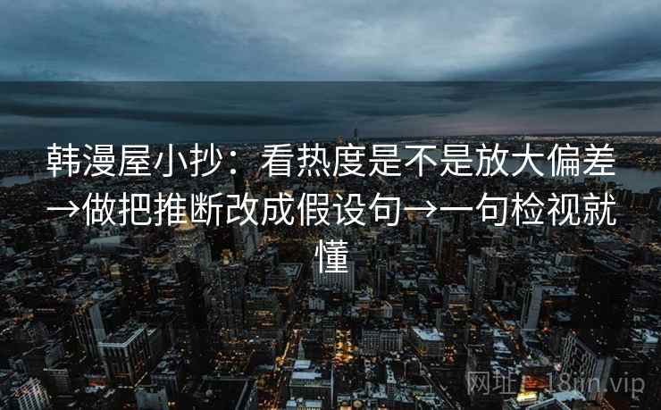 韩漫屋小抄：看热度是不是放大偏差→做把推断改成假设句→一句检视就懂