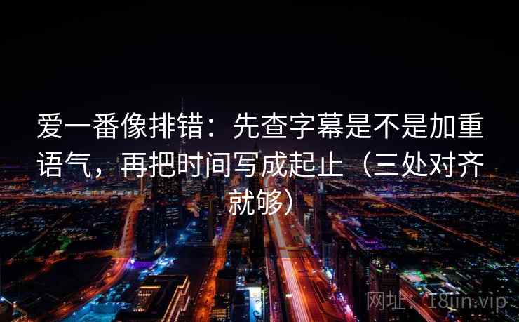 爱一番像排错:先查字幕是不是加重语气,再把时间写成起止(三处对齐就够)