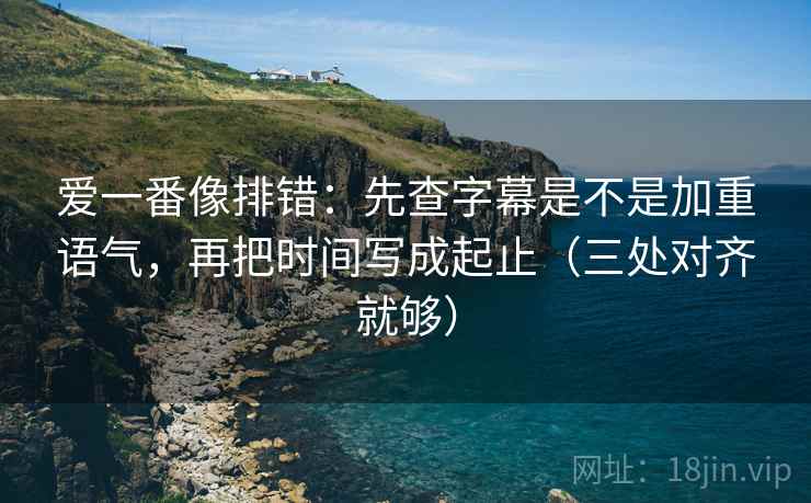 爱一番像排错:先查字幕是不是加重语气,再把时间写成起止(三处对齐就够)