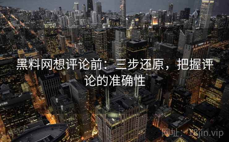 黑料网想评论前:三步还原,把握评论的准确性