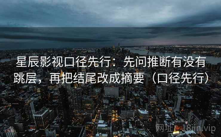 星辰影视口径先行：先问推断有没有跳层，再把结尾改成摘要（口径先行）