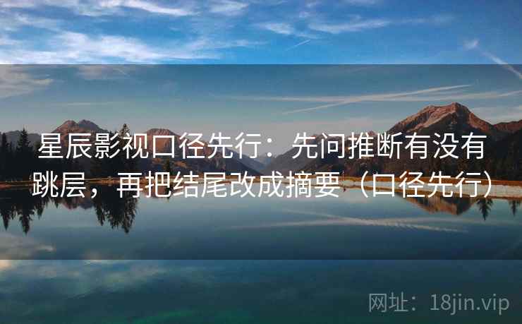 星辰影视口径先行：先问推断有没有跳层，再把结尾改成摘要（口径先行）