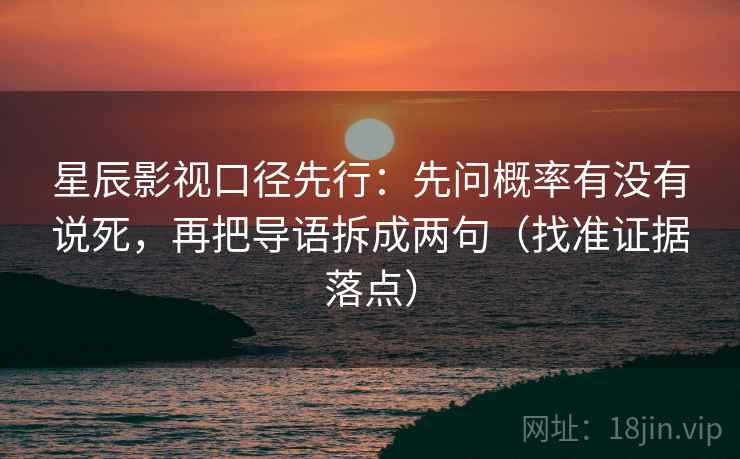 星辰影视口径先行：先问概率有没有说死，再把导语拆成两句（找准证据落点）