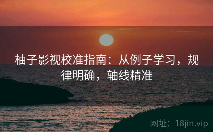 柚子影视校准指南:从例子学习,规律明确,轴线精准