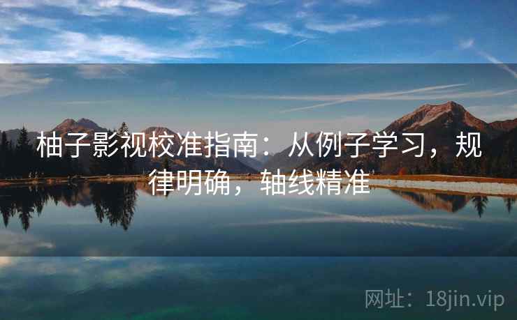柚子影视校准指南:从例子学习,规律明确,轴线精准