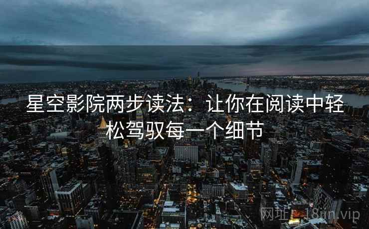 星空影院两步读法:让你在阅读中轻松驾驭每一个细节