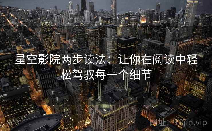星空影院两步读法:让你在阅读中轻松驾驭每一个细节