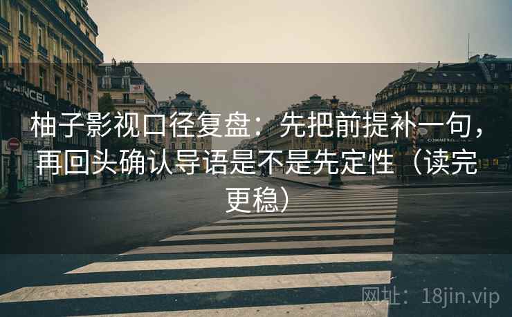 柚子影视口径复盘:先把前提补一句,再回头确认导语是不是先定性(读完更稳)