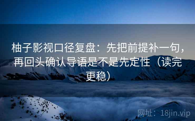 柚子影视口径复盘:先把前提补一句,再回头确认导语是不是先定性(读完更稳)