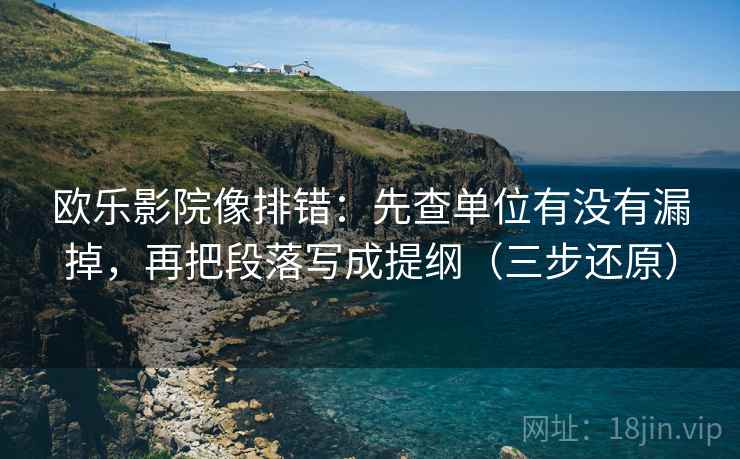 欧乐影院像排错：先查单位有没有漏掉，再把段落写成提纲（三步还原）
