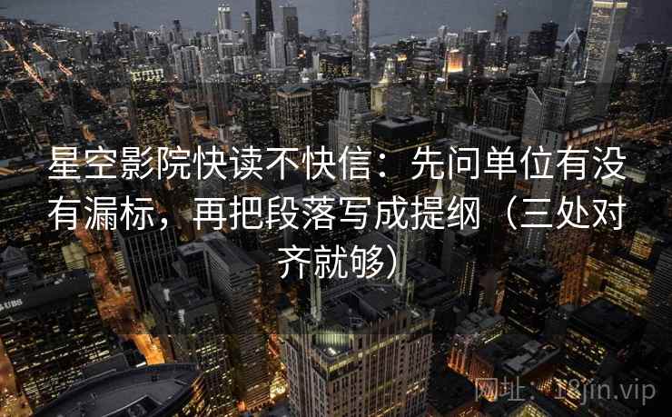 星空影院快读不快信:先问单位有没有漏标,再把段落写成提纲(三处对齐就够)