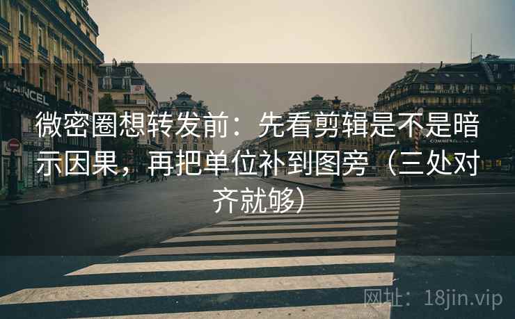 微密圈想转发前：先看剪辑是不是暗示因果，再把单位补到图旁（三处对齐就够）