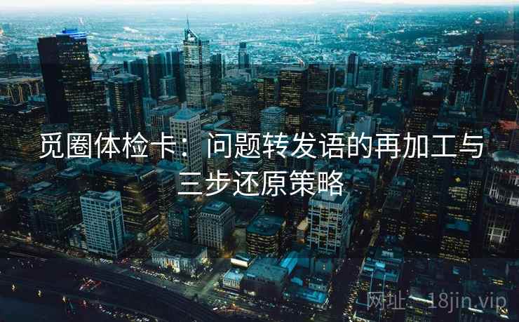 觅圈体检卡:问题转发语的再加工与三步还原策略