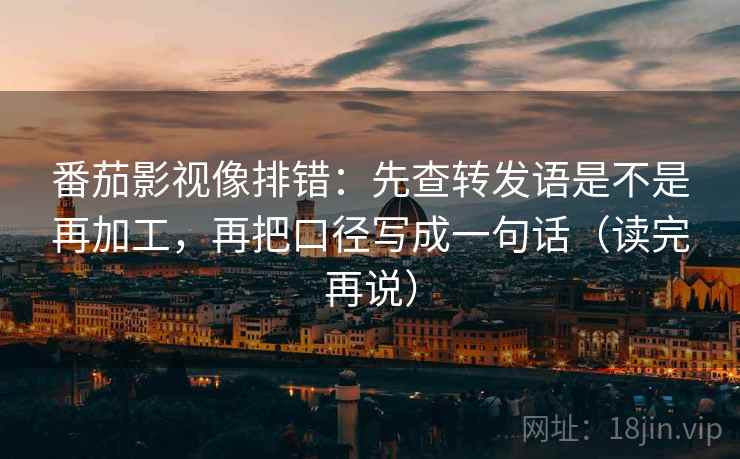 番茄影视像排错:先查转发语是不是再加工,再把口径写成一句话(读完再说)